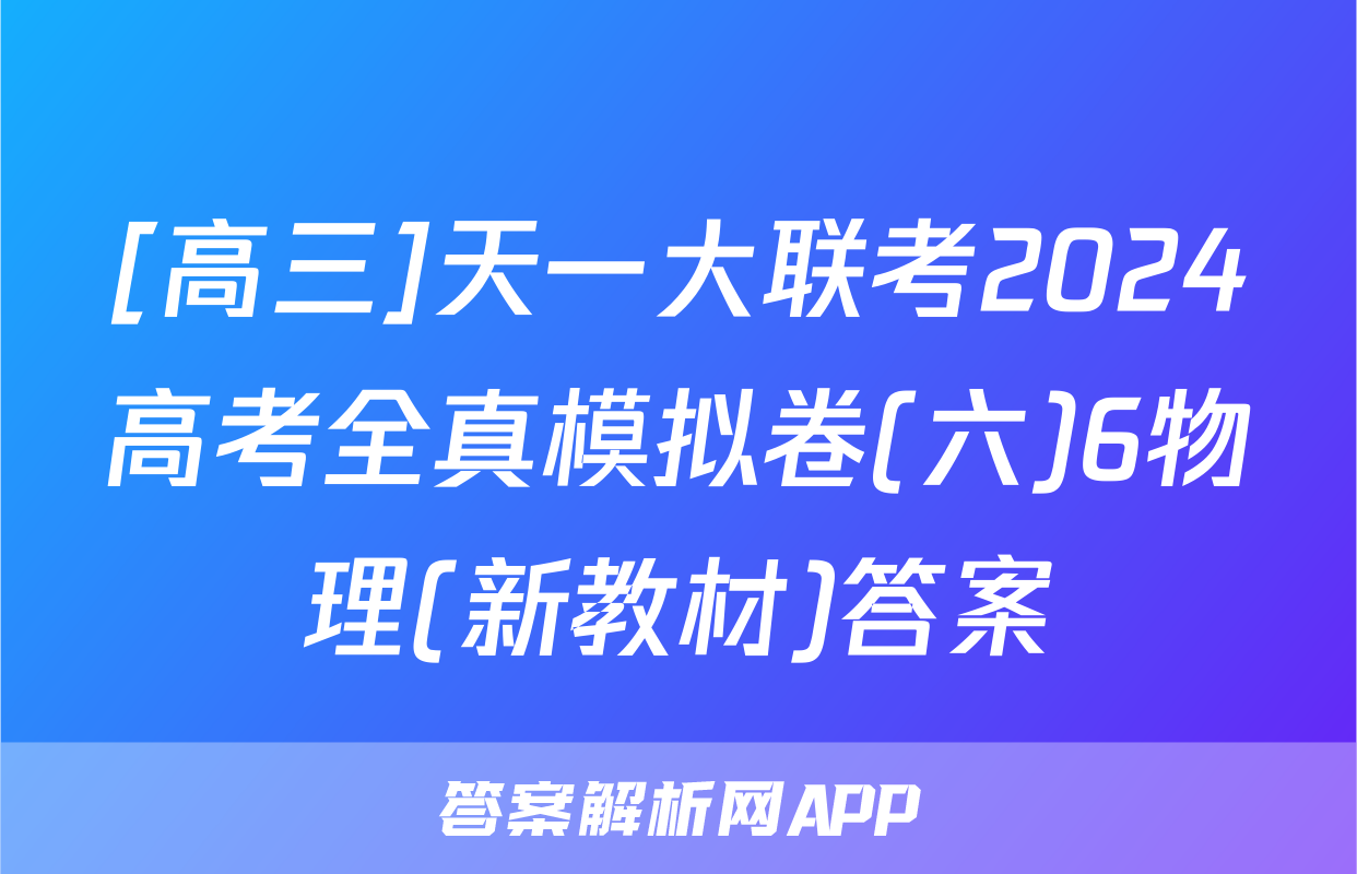 [高三]天一大联考2024高考全真模拟卷(六)6物理(新教材)答案