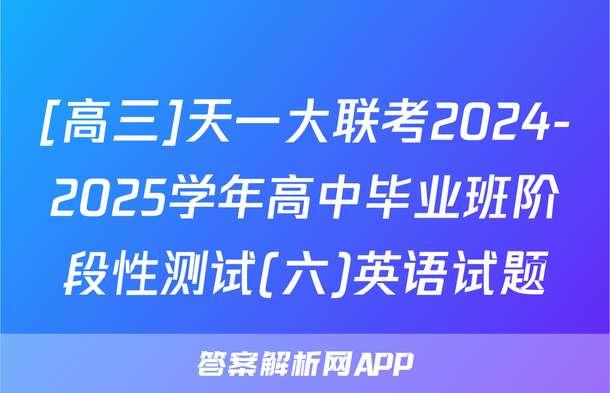 [高三]天一大联考2024-2025学年高中毕业班阶段性测试(六)英语试题