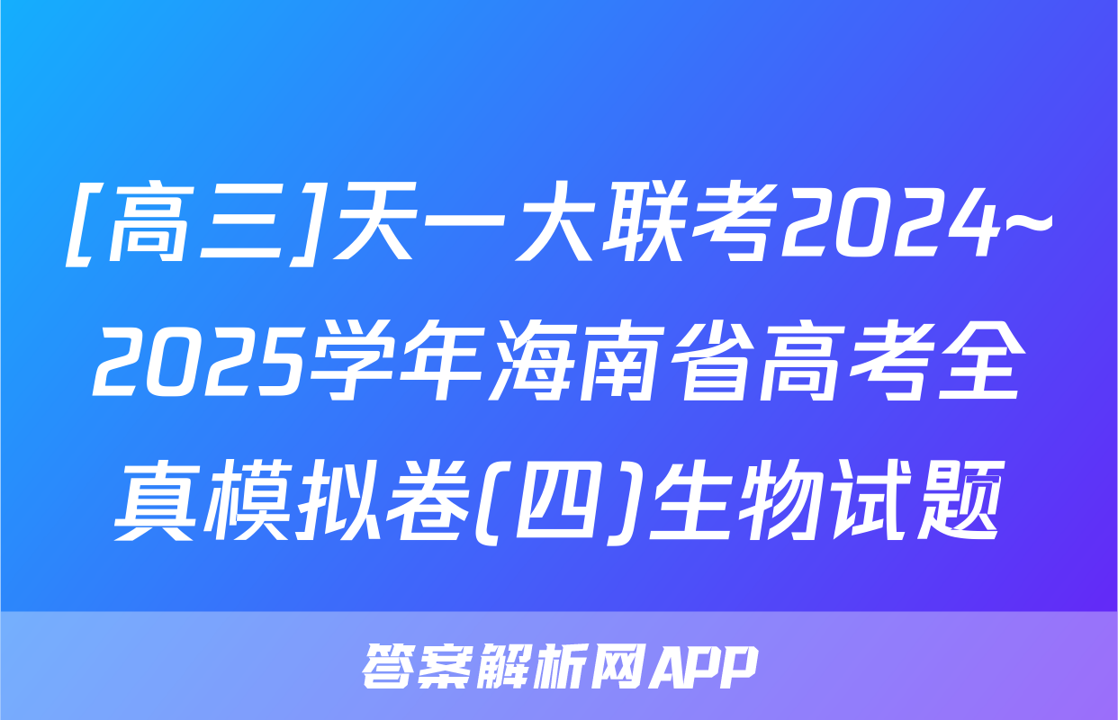 [高三]天一大联考2024~2025学年海南省高考全真模拟卷(四)生物试题
