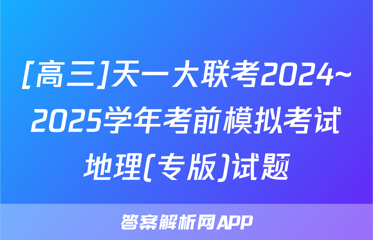[高三]天一大联考2024~2025学年考前模拟考试地理(专版)试题