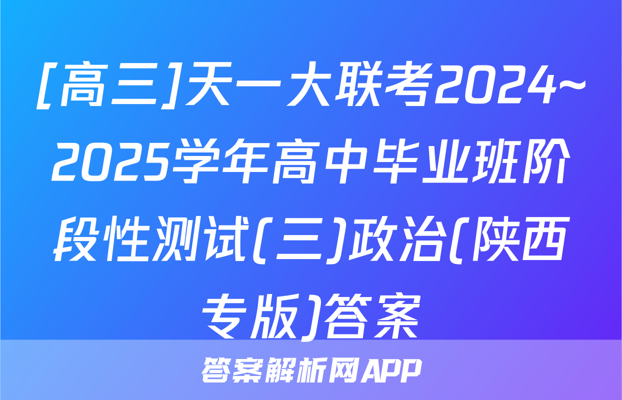 [高三]天一大联考2024~2025学年高中毕业班阶段性测试(三)政治(陕西专版)答案