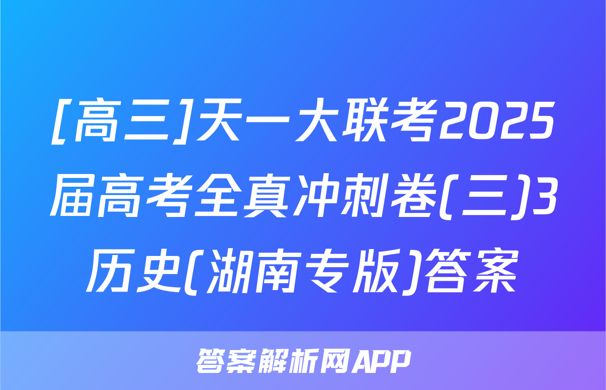 [高三]天一大联考2025届高考全真冲刺卷(三)3历史(湖南专版)答案