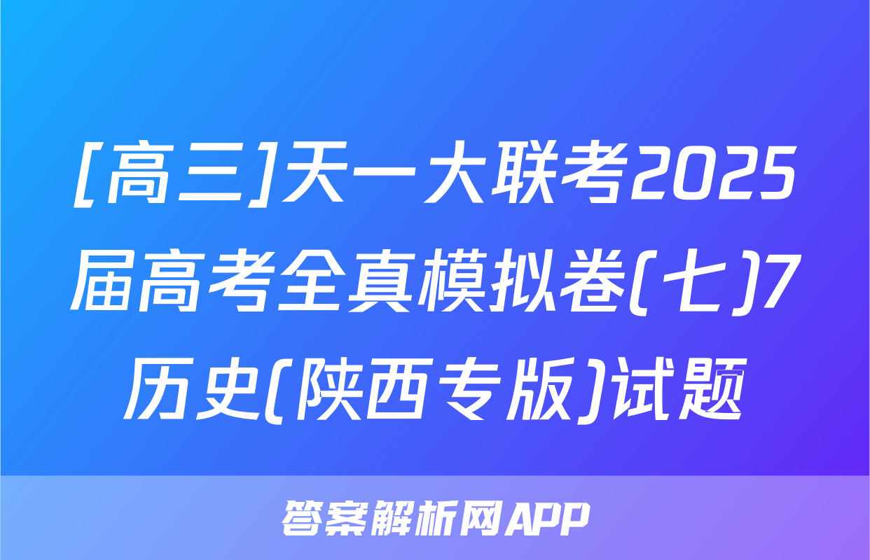 [高三]天一大联考2025届高考全真模拟卷(七)7历史(陕西专版)试题