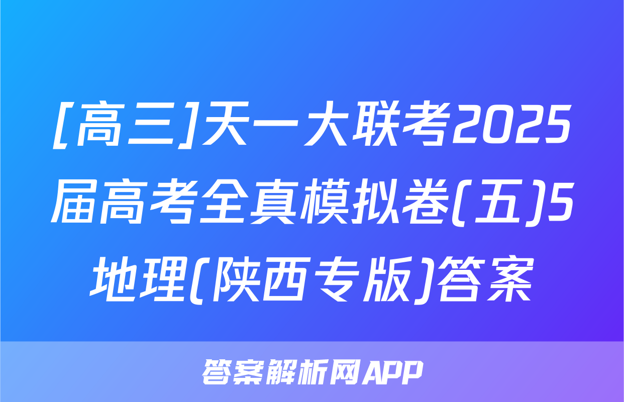 [高三]天一大联考2025届高考全真模拟卷(五)5地理(陕西专版)答案