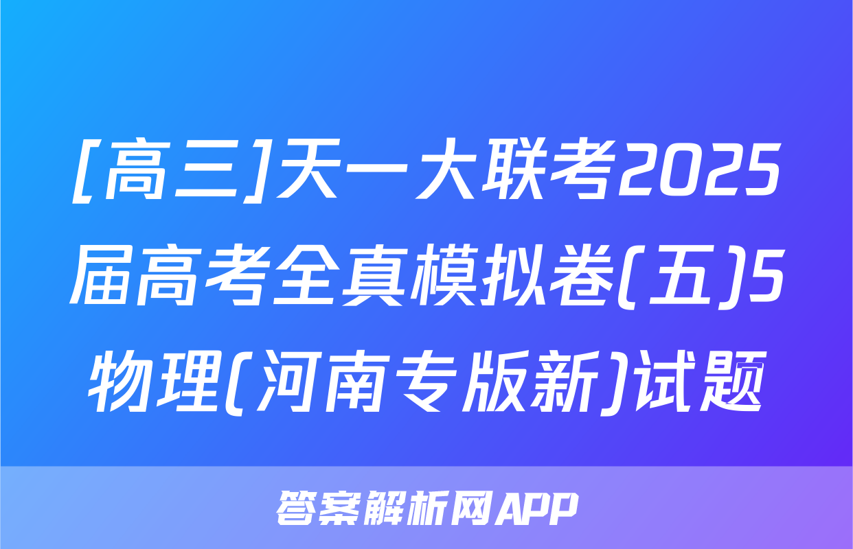 [高三]天一大联考2025届高考全真模拟卷(五)5物理(河南专版新)试题