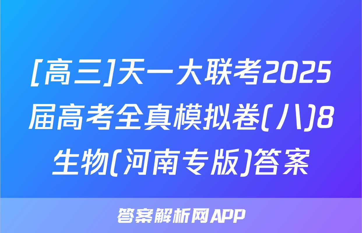 [高三]天一大联考2025届高考全真模拟卷(八)8生物(河南专版)答案