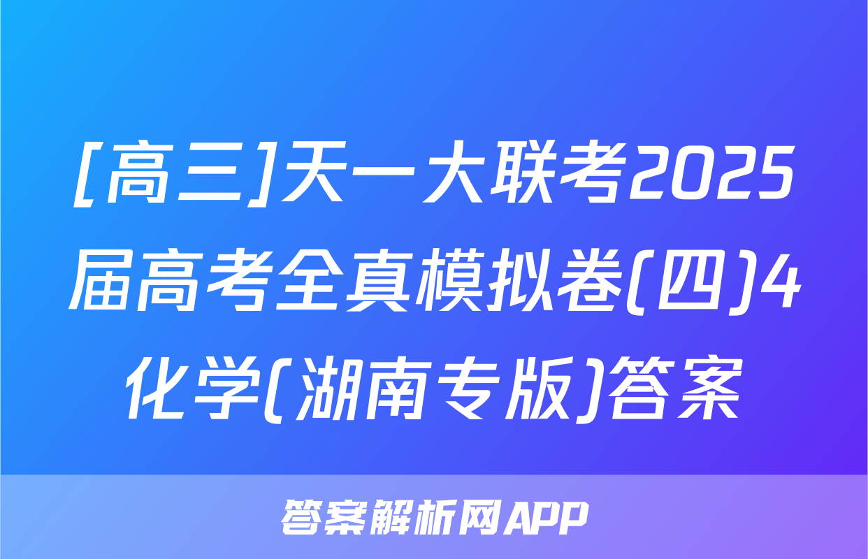 [高三]天一大联考2025届高考全真模拟卷(四)4化学(湖南专版)答案