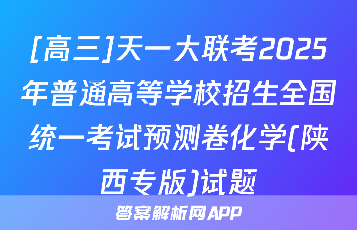 [高三]天一大联考2025年普通高等学校招生全国统一考试预测卷化学(陕西专版)试题