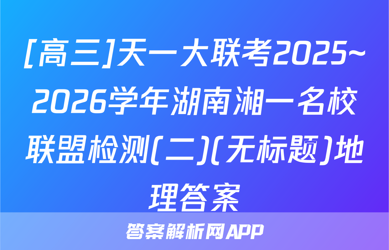 [高三]天一大联考2025~2026学年湖南湘一名校联盟检测(二)(无标题)地理答案