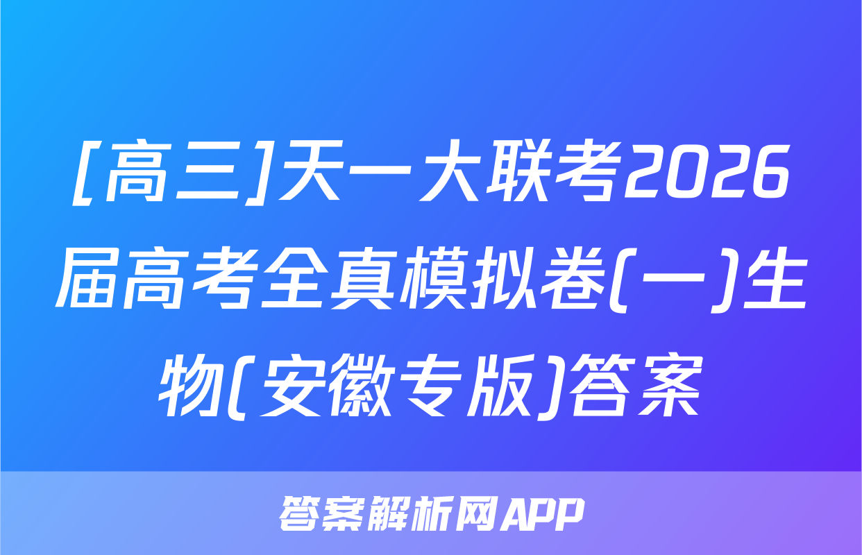 [高三]天一大联考2026届高考全真模拟卷(一)生物(安徽专版)答案