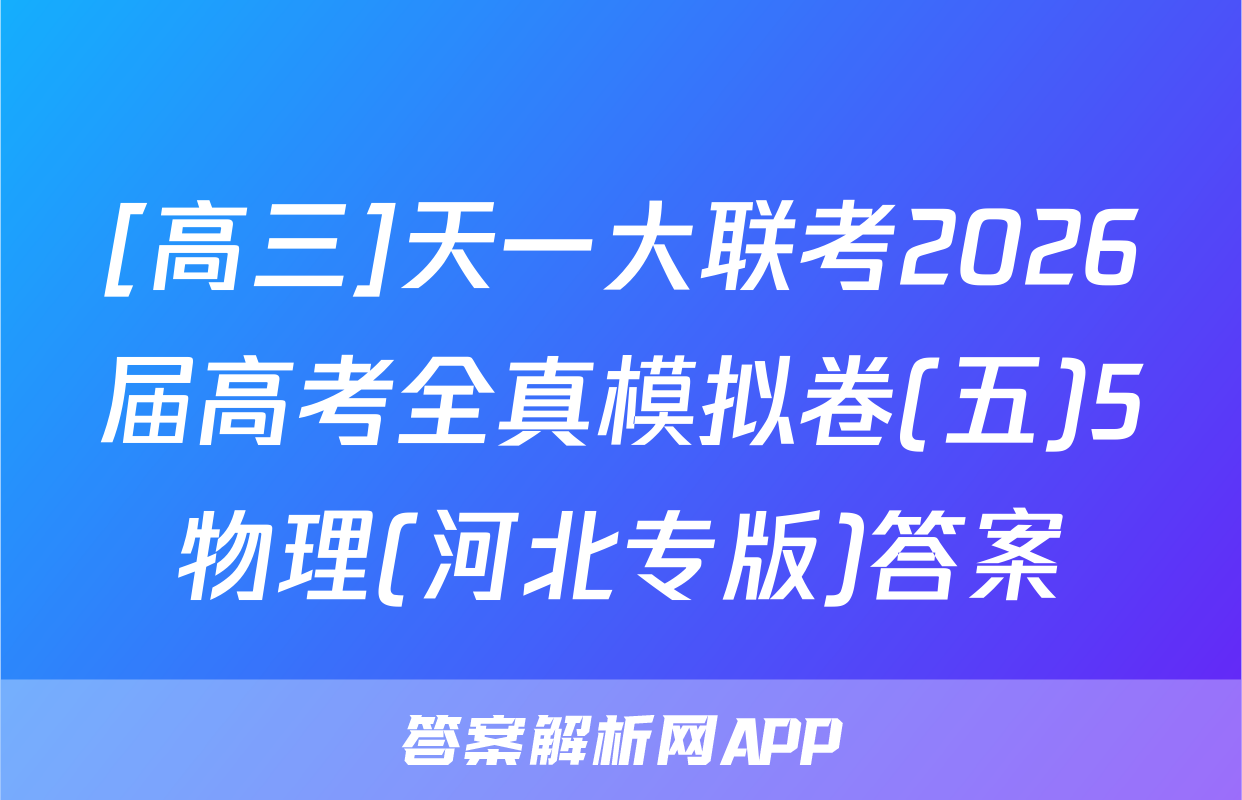 [高三]天一大联考2026届高考全真模拟卷(五)5物理(河北专版)答案