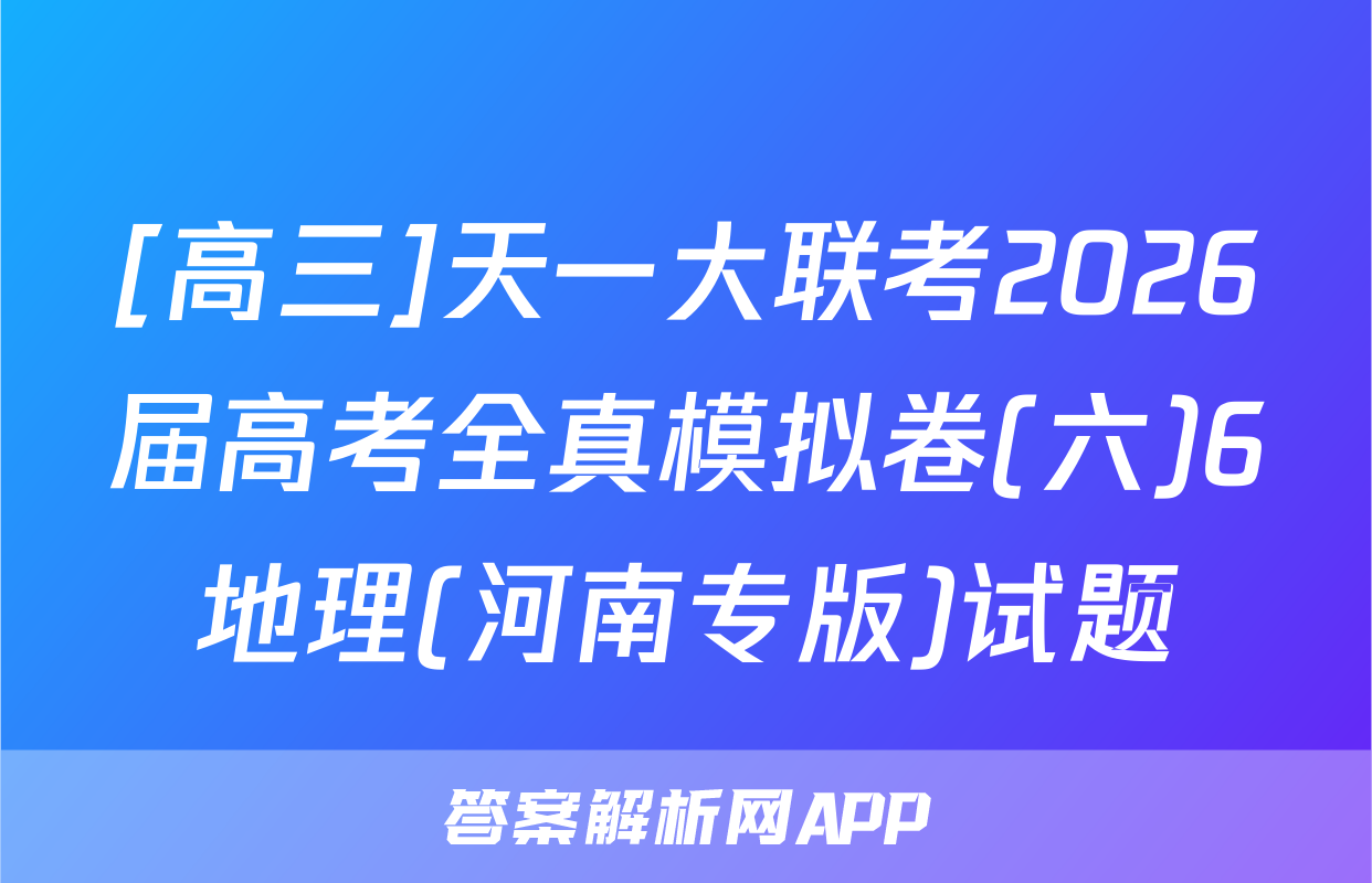 [高三]天一大联考2026届高考全真模拟卷(六)6地理(河南专版)试题