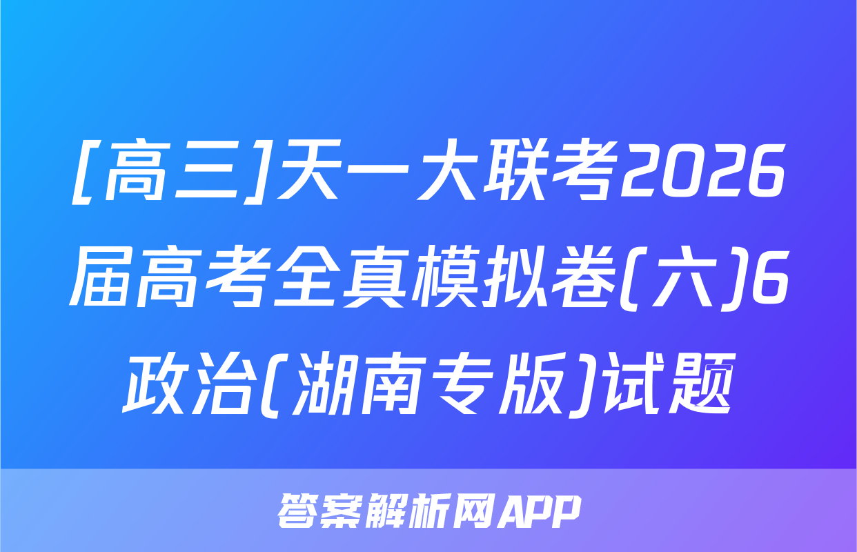 [高三]天一大联考2026届高考全真模拟卷(六)6政治(湖南专版)试题