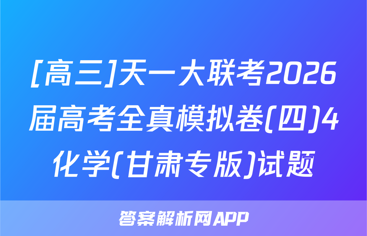 [高三]天一大联考2026届高考全真模拟卷(四)4化学(甘肃专版)试题