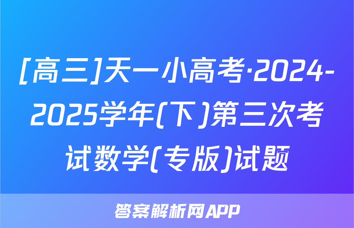[高三]天一小高考·2024-2025学年(下)第三次考试数学(专版)试题