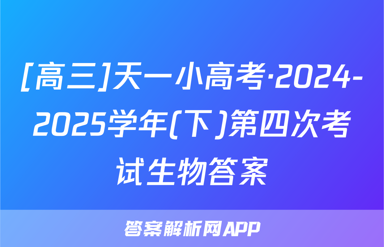 [高三]天一小高考·2024-2025学年(下)第四次考试生物答案