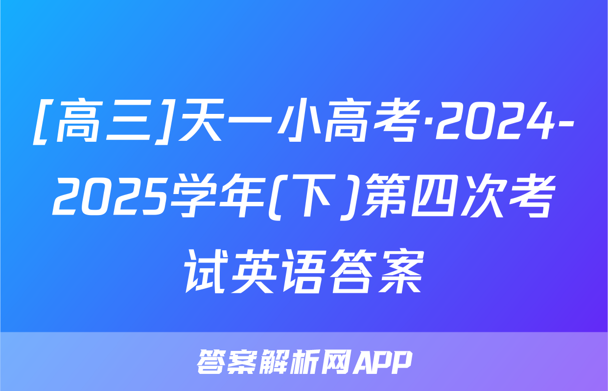 [高三]天一小高考·2024-2025学年(下)第四次考试英语答案