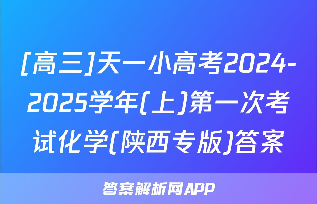 [高三]天一小高考2024-2025学年(上)第一次考试化学(陕西专版)答案
