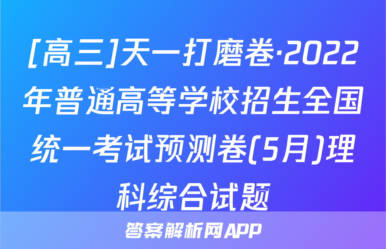 [高三]天一打磨卷·2022年普通高等学校招生全国统一考试预测卷(5月)理科综合试题