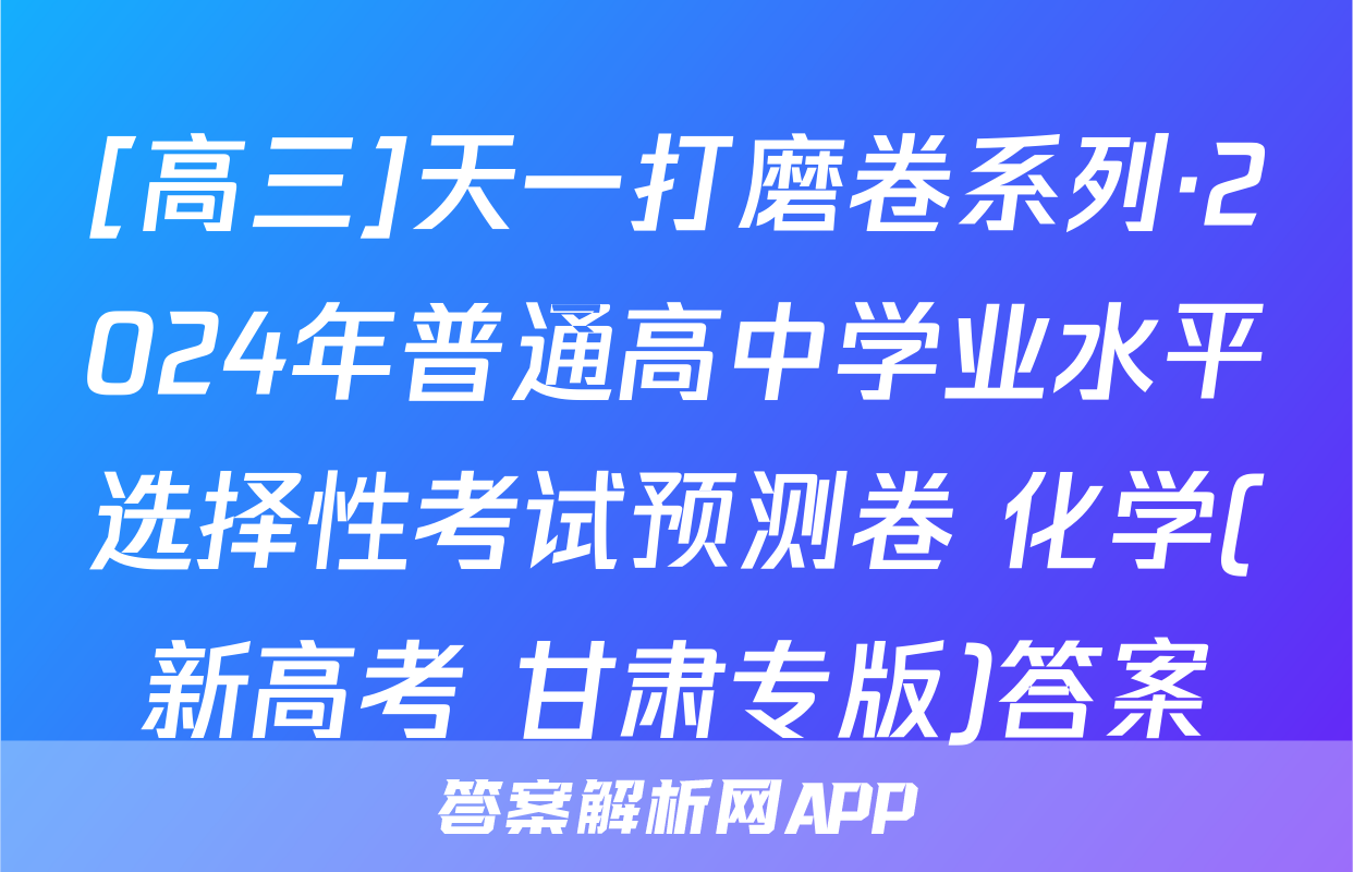 [高三]天一打磨卷系列·2024年普通高中学业水平选择性考试预测卷 化学(新高考 甘肃专版)答案