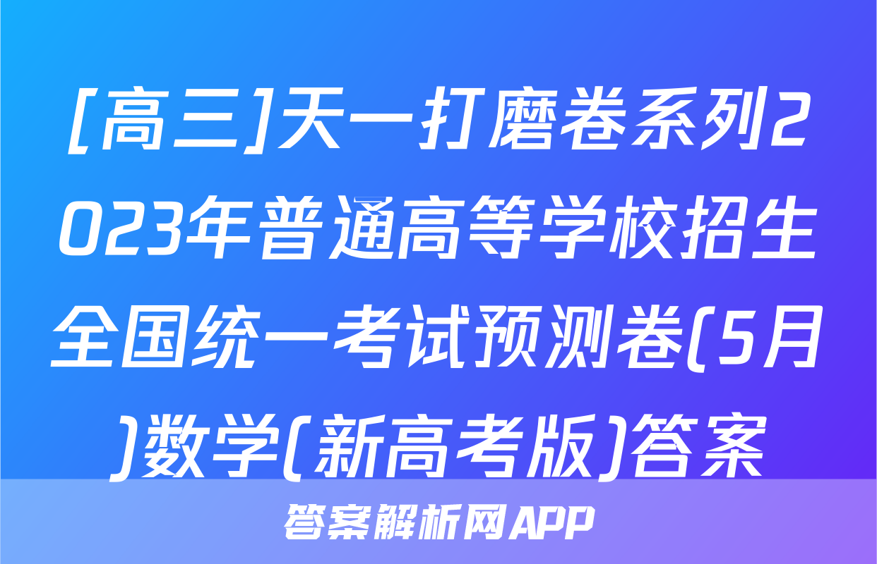 [高三]天一打磨卷系列2023年普通高等学校招生全国统一考试预测卷(5月)数学(新高考版)答案