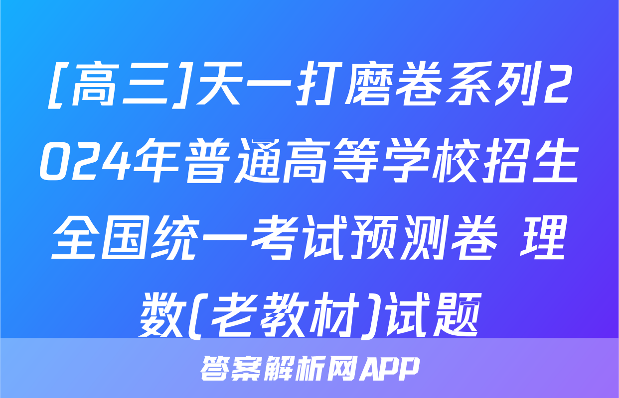 [高三]天一打磨卷系列2024年普通高等学校招生全国统一考试预测卷 理数(老教材)试题