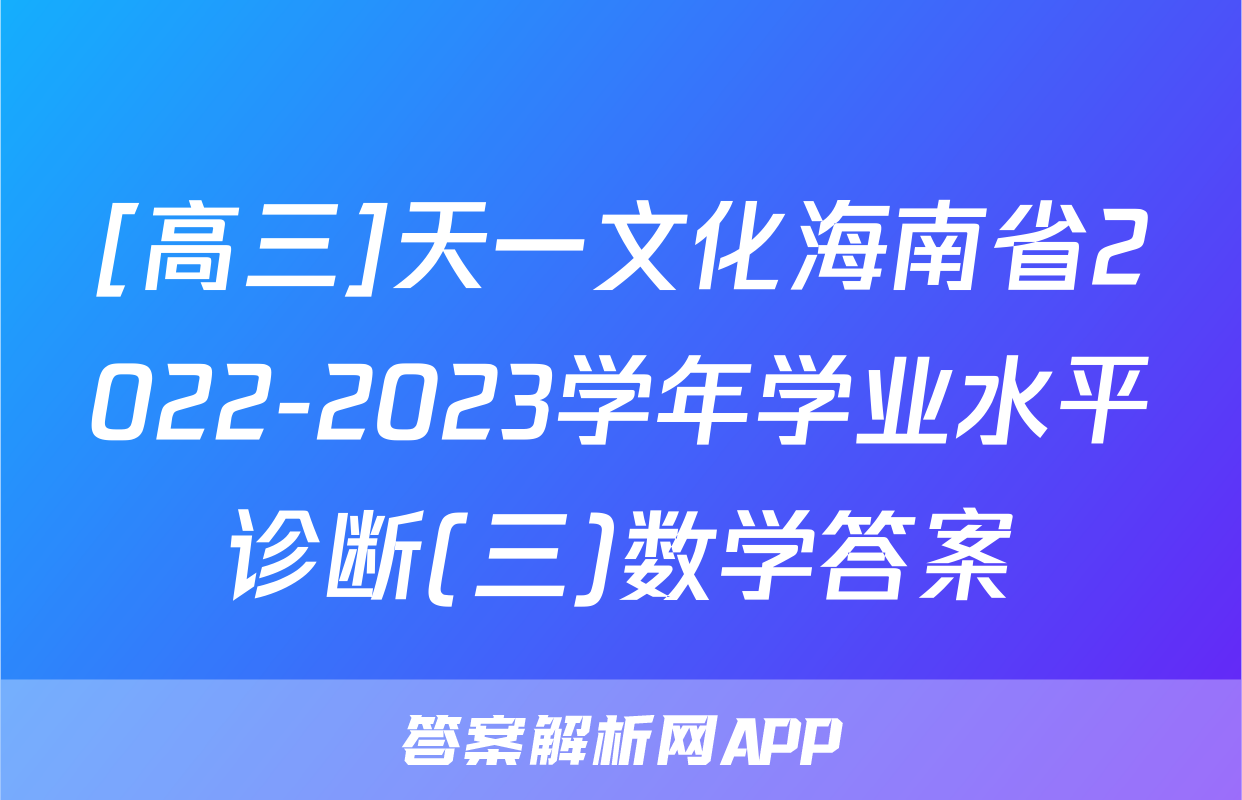 [高三]天一文化海南省2022-2023学年学业水平诊断(三)数学答案