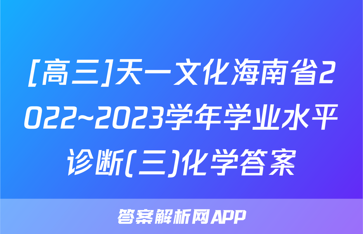 [高三]天一文化海南省2022~2023学年学业水平诊断(三)化学答案