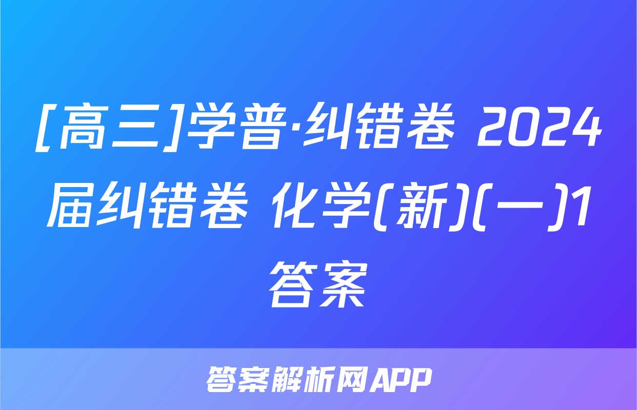 [高三]学普·纠错卷 2024届纠错卷 化学(新)(一)1答案