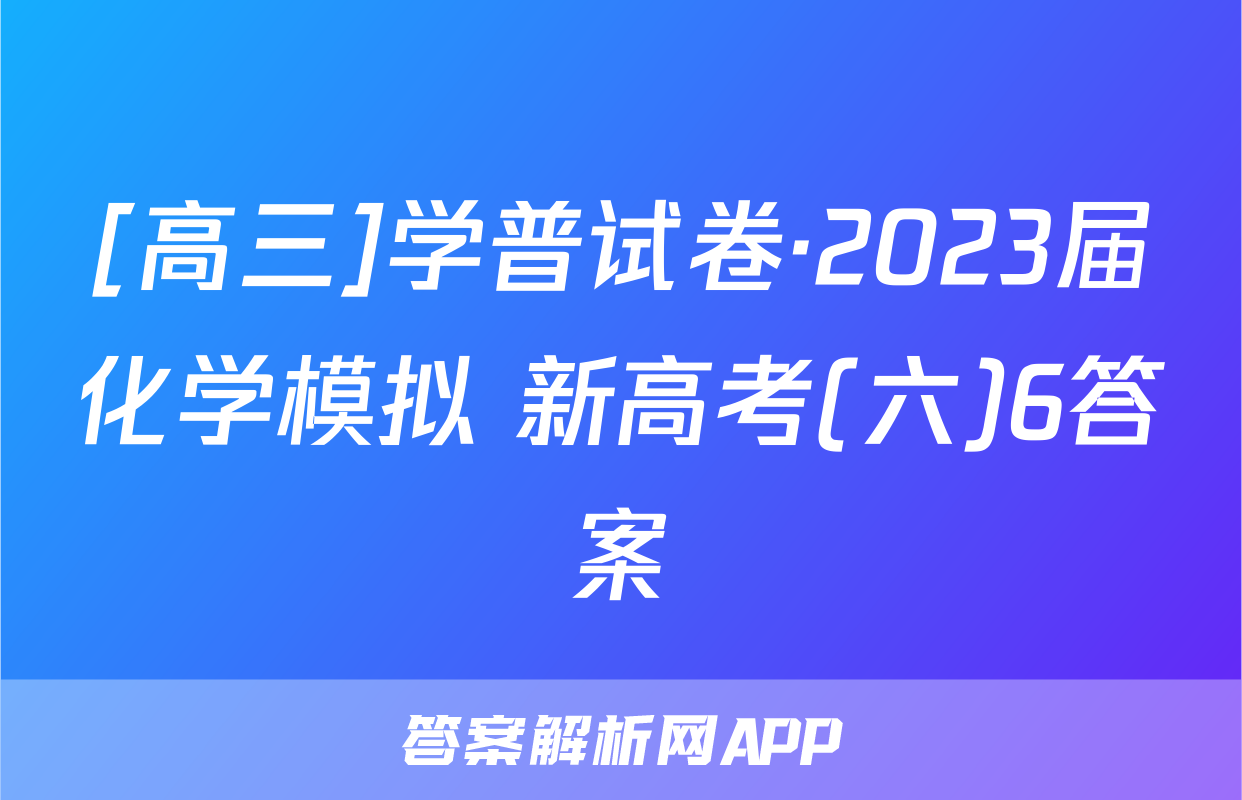 [高三]学普试卷·2023届化学模拟 新高考(六)6答案
