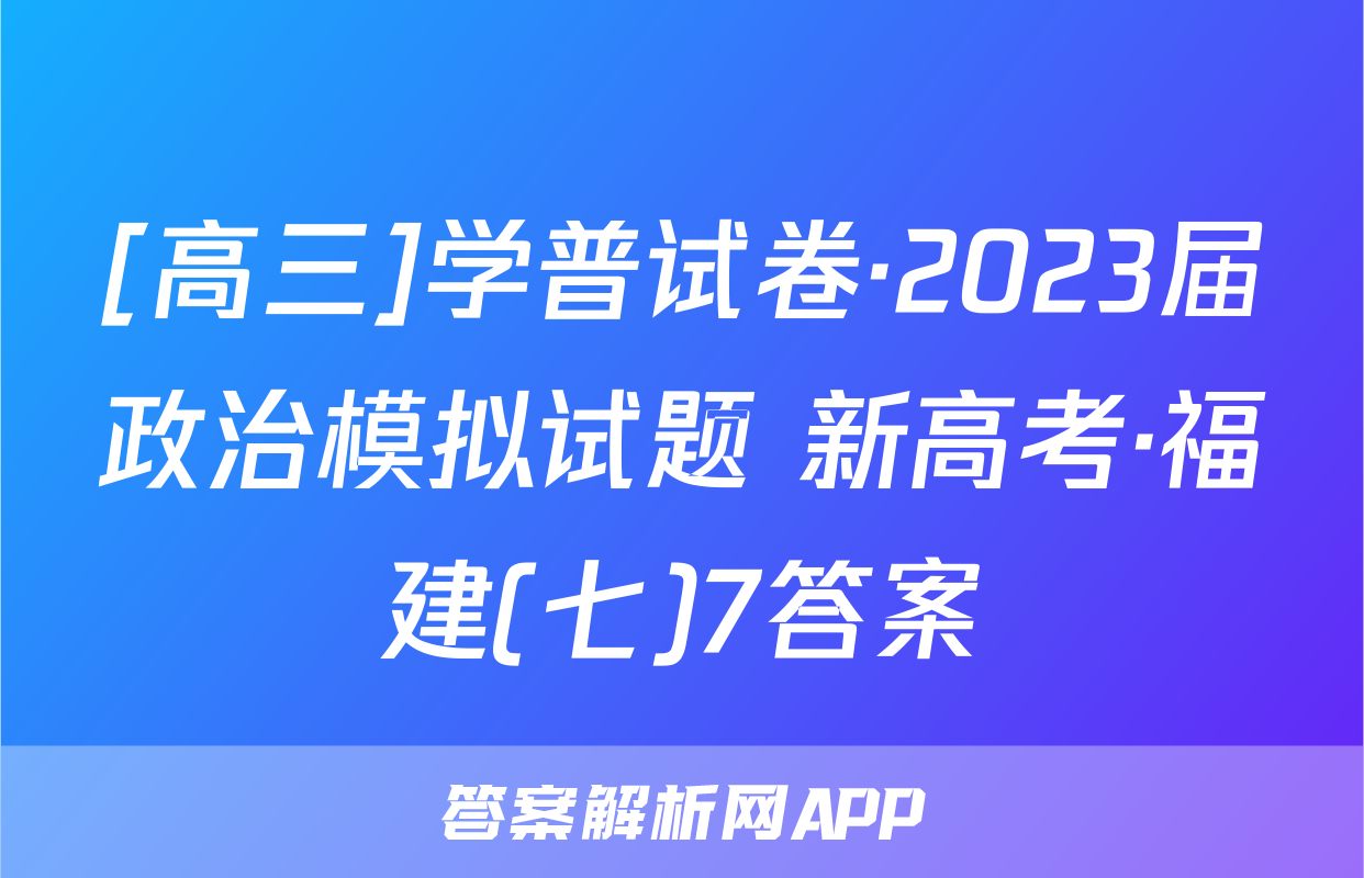 [高三]学普试卷·2023届政治模拟试题 新高考·福建(七)7答案