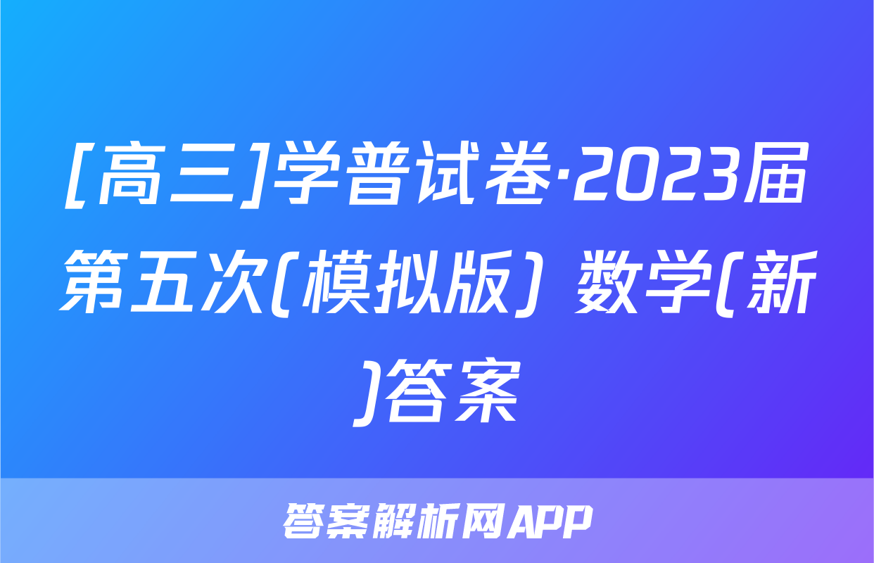 [高三]学普试卷·2023届第五次(模拟版) 数学(新)答案