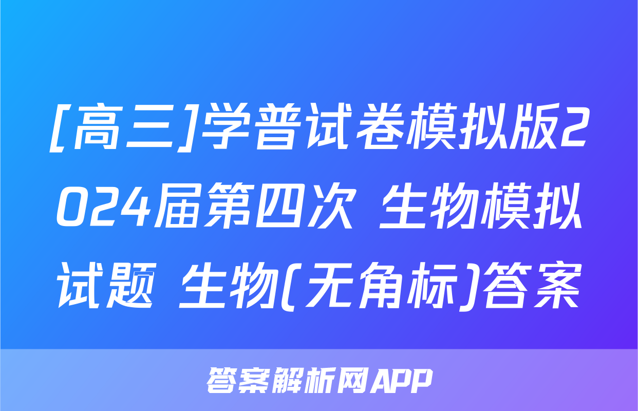 [高三]学普试卷模拟版2024届第四次 生物模拟试题 生物(无角标)答案