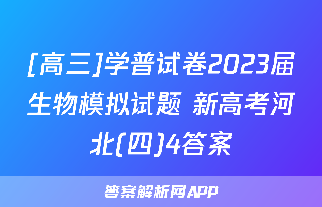 [高三]学普试卷2023届生物模拟试题 新高考河北(四)4答案