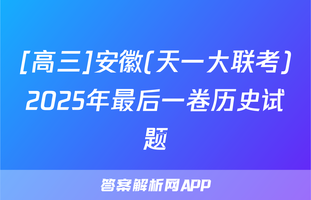 [高三]安徽(天一大联考)2025年最后一卷历史试题