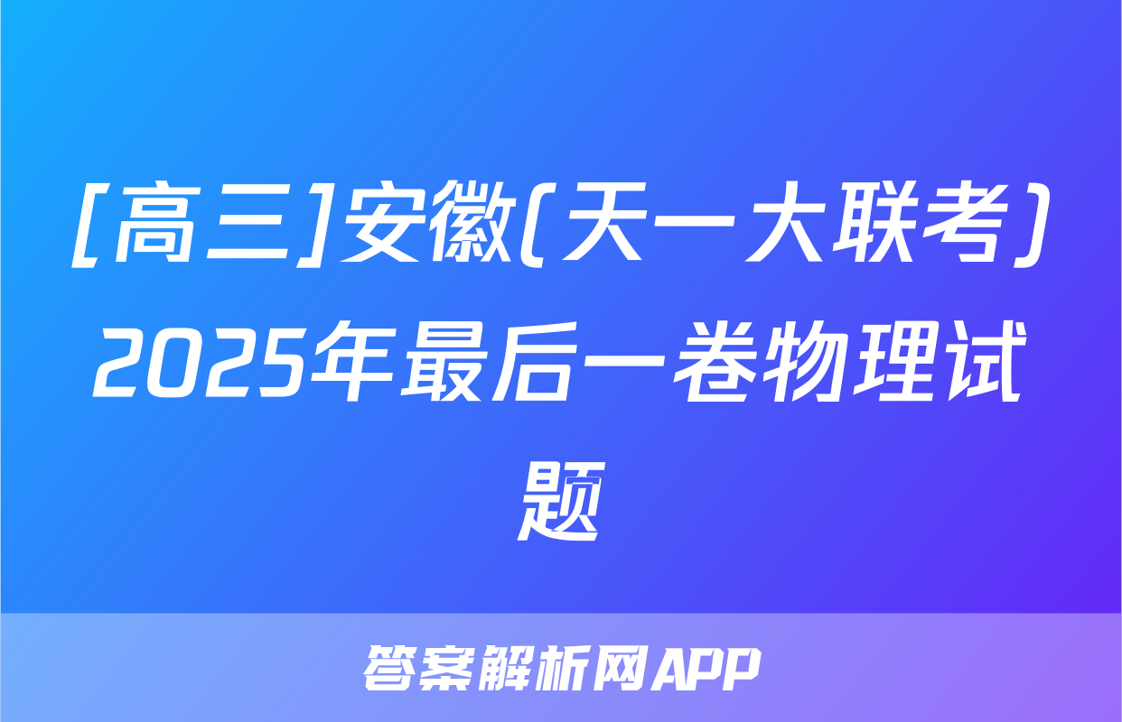 [高三]安徽(天一大联考)2025年最后一卷物理试题
