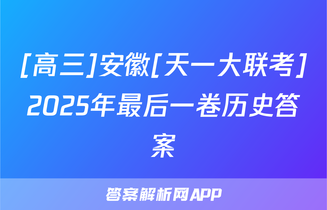 [高三]安徽[天一大联考]2025年最后一卷历史答案