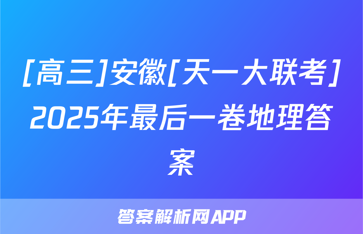 [高三]安徽[天一大联考]2025年最后一卷地理答案