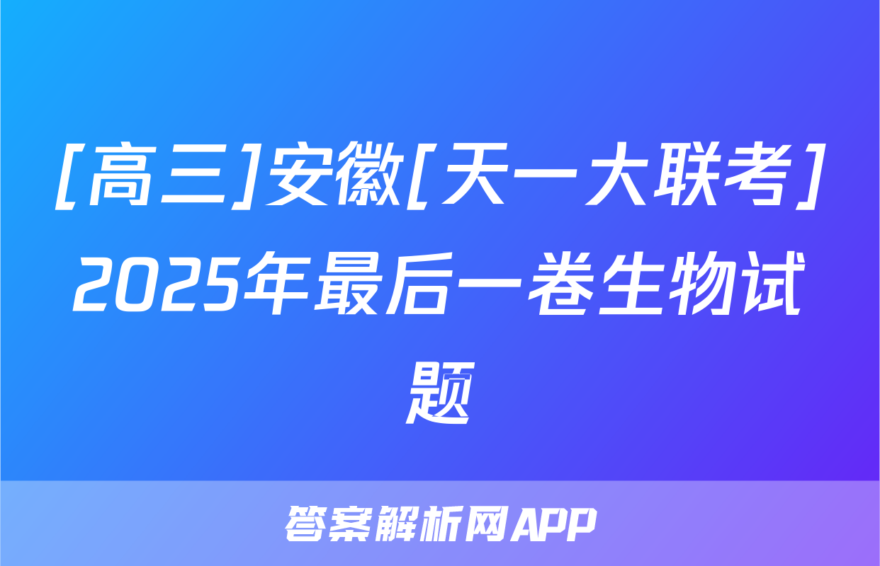 [高三]安徽[天一大联考]2025年最后一卷生物试题