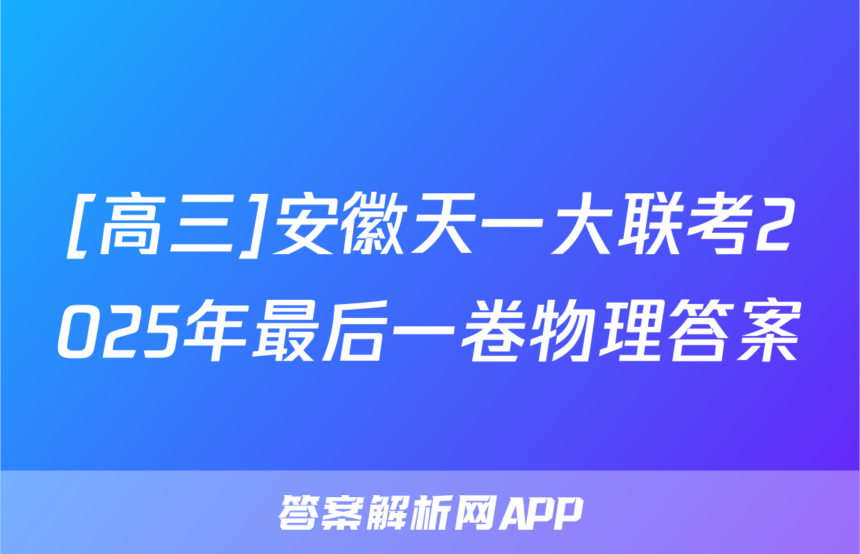 [高三]安徽天一大联考2025年最后一卷物理答案