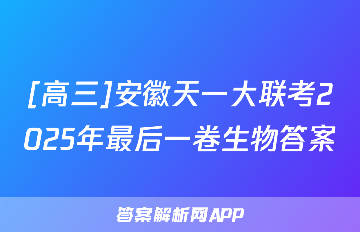[高三]安徽天一大联考2025年最后一卷生物答案