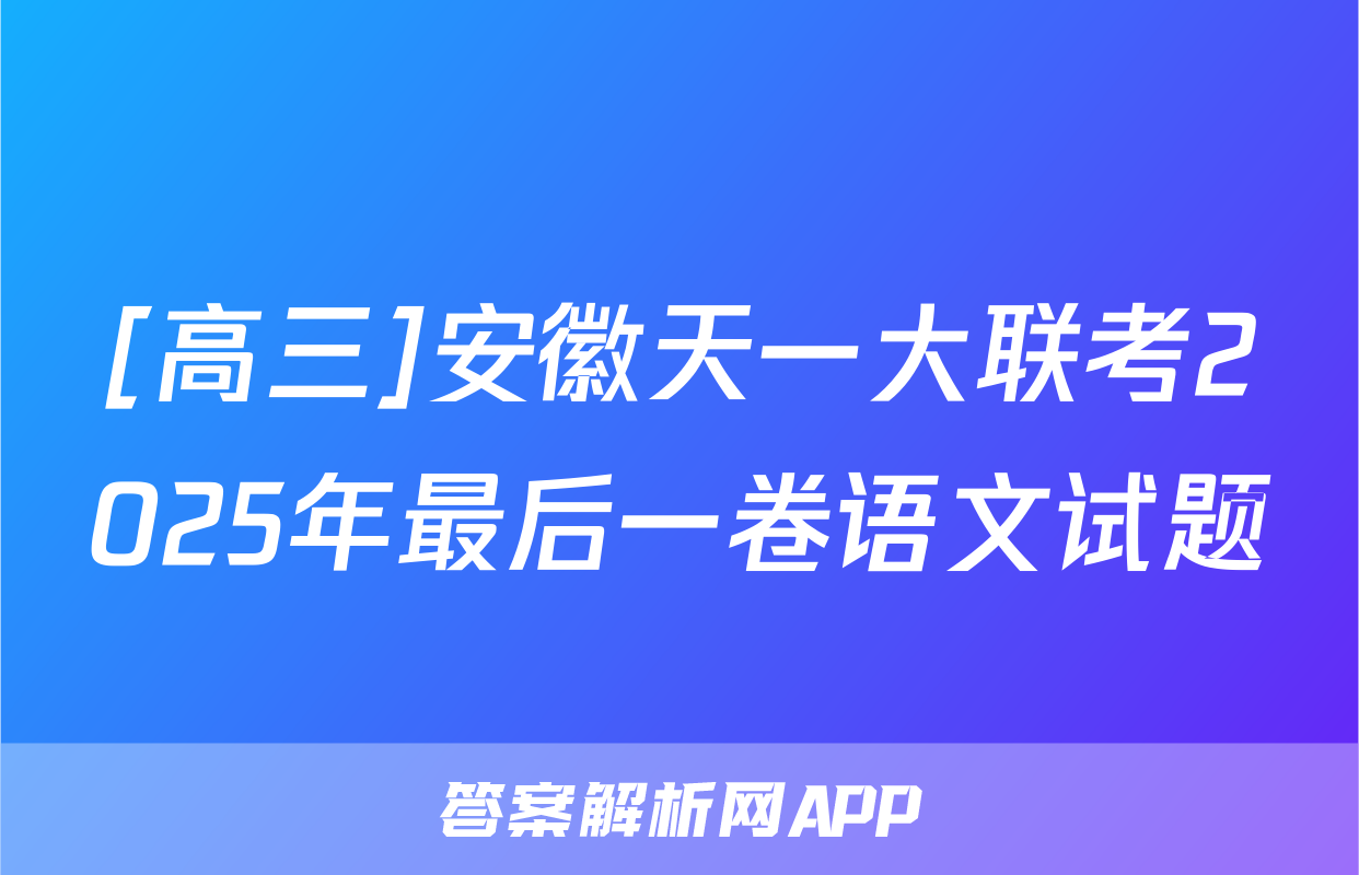 [高三]安徽天一大联考2025年最后一卷语文试题
