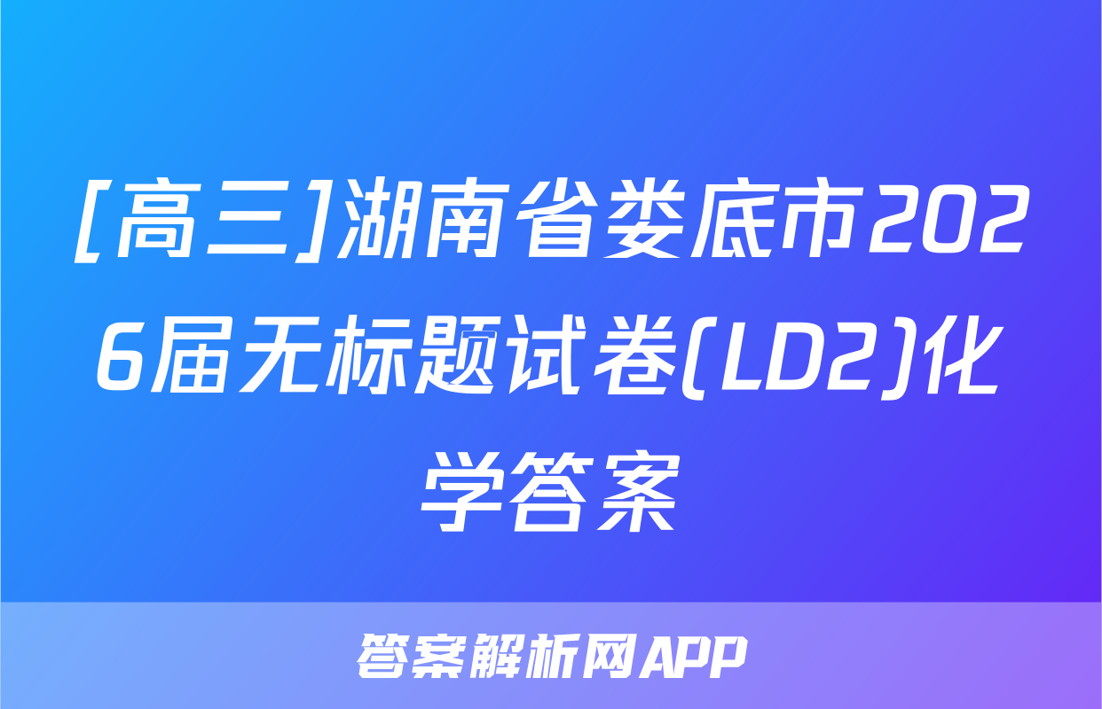 [高三]湖南省娄底市2026届无标题试卷(LD2)化学答案