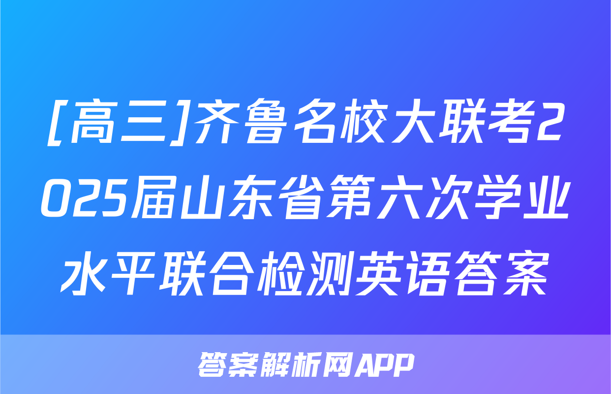 [高三]齐鲁名校大联考2025届山东省第六次学业水平联合检测英语答案