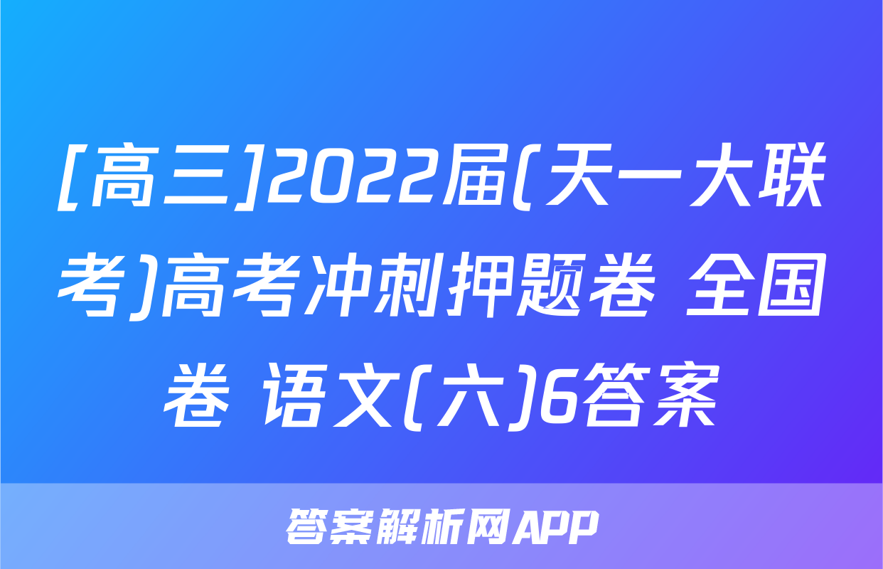 [高三]2022届(天一大联考)高考冲刺押题卷 全国卷 语文(六)6答案