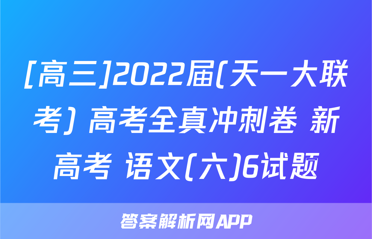 [高三]2022届(天一大联考) 高考全真冲刺卷 新高考 语文(六)6试题
