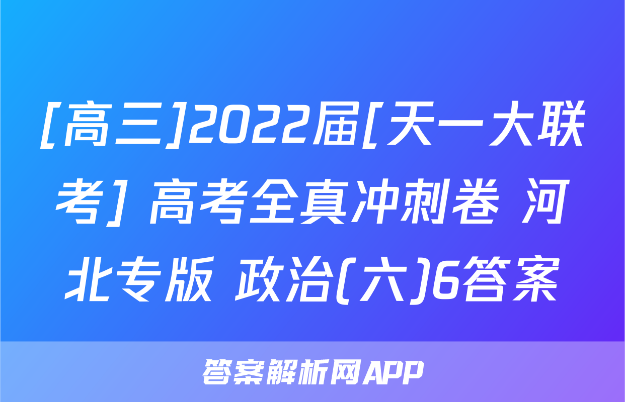 [高三]2022届[天一大联考] 高考全真冲刺卷 河北专版 政治(六)6答案