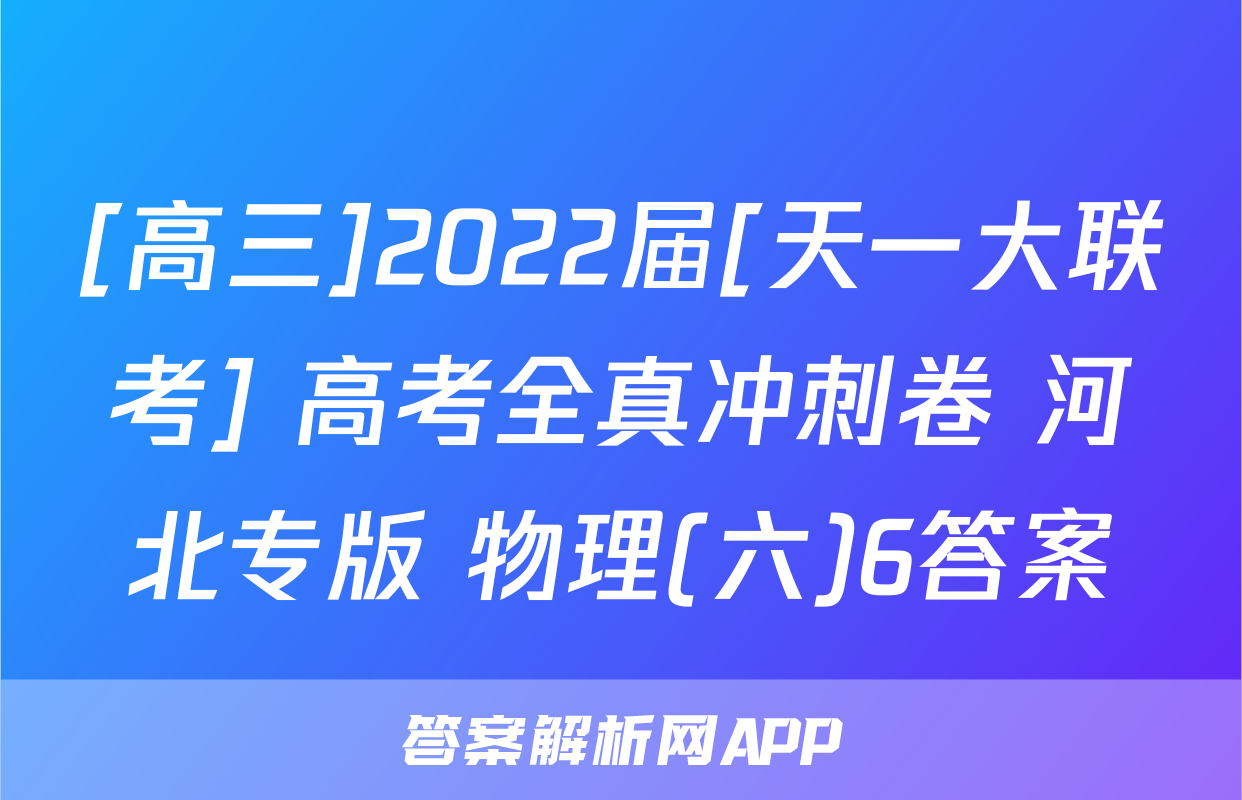 [高三]2022届[天一大联考] 高考全真冲刺卷 河北专版 物理(六)6答案