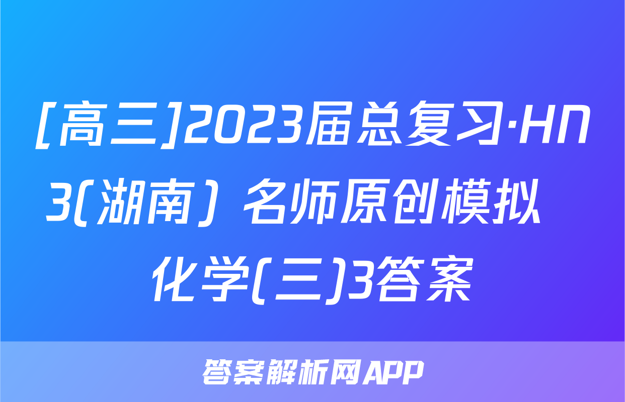 [高三]2023届总复习·HN3(湖南) 名师原创模拟  化学(三)3答案