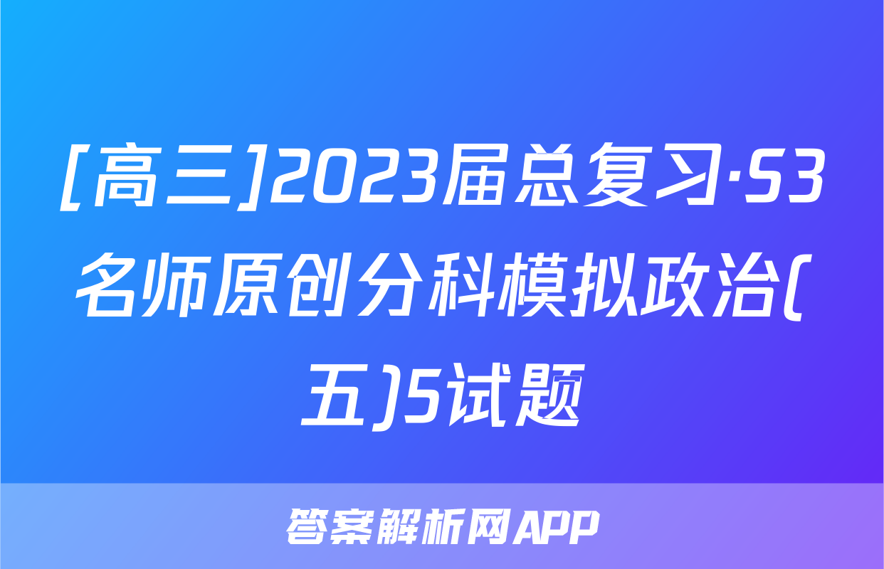 [高三]2023届总复习·S3名师原创分科模拟政治(五)5试题